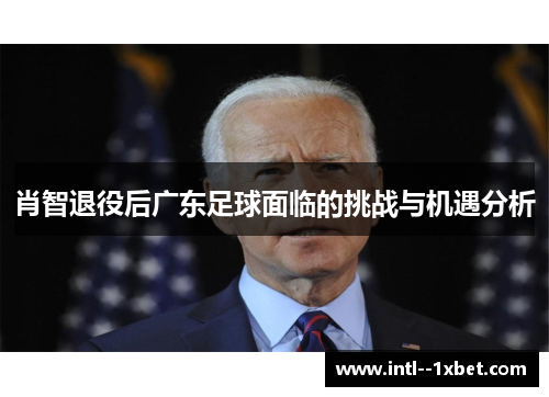 肖智退役后广东足球面临的挑战与机遇分析