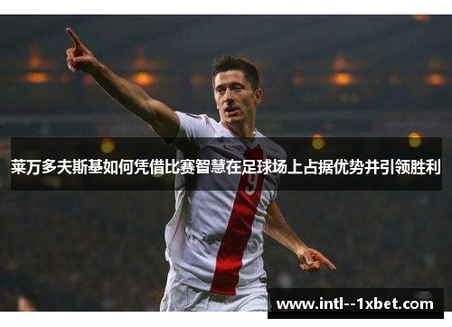 莱万多夫斯基如何凭借比赛智慧在足球场上占据优势并引领胜利