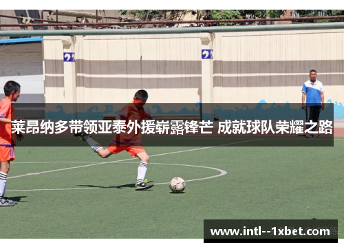 莱昂纳多带领亚泰外援崭露锋芒 成就球队荣耀之路