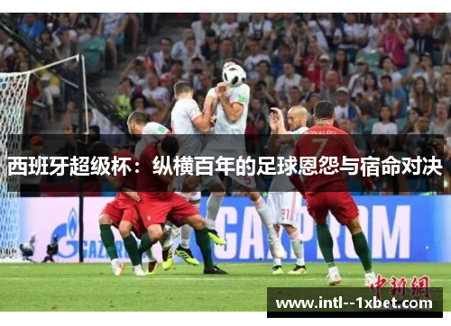 西班牙超级杯：纵横百年的足球恩怨与宿命对决