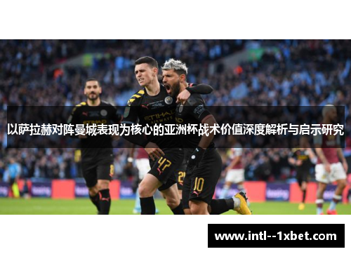 以萨拉赫对阵曼城表现为核心的亚洲杯战术价值深度解析与启示研究
