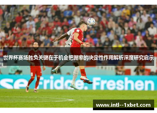 世界杯赛场胜负关键在于机会把握率的决定性作用解析深度研究启示