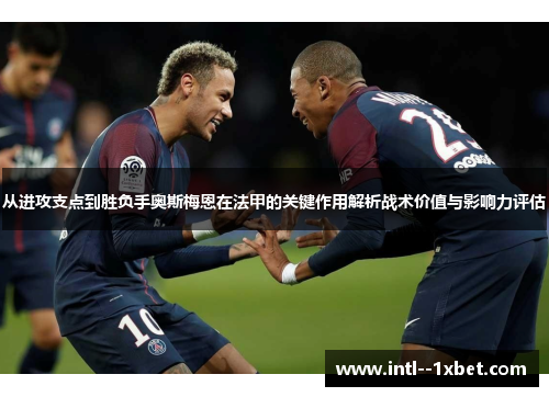 从进攻支点到胜负手奥斯梅恩在法甲的关键作用解析战术价值与影响力评估