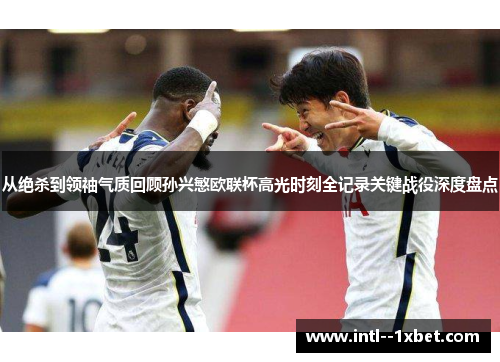 从绝杀到领袖气质回顾孙兴慜欧联杯高光时刻全记录关键战役深度盘点