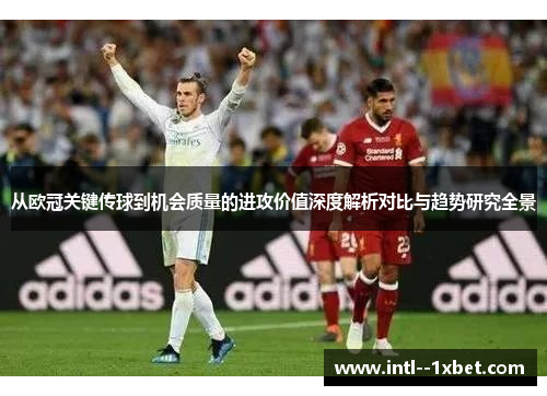 从欧冠关键传球到机会质量的进攻价值深度解析对比与趋势研究全景
