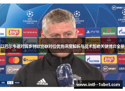 以巴尔韦德对阵多特欧协联对位优势深度解析与战术前瞻关键博弈全景