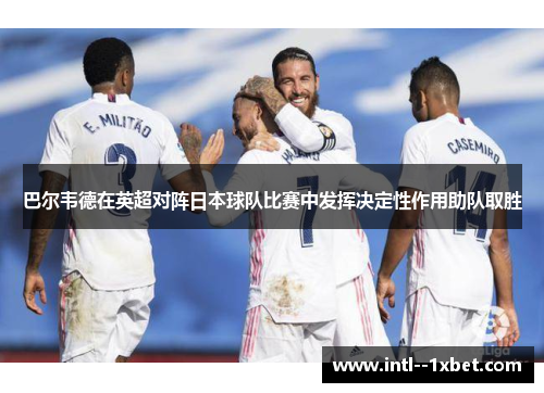 巴尔韦德在英超对阵日本球队比赛中发挥决定性作用助队取胜