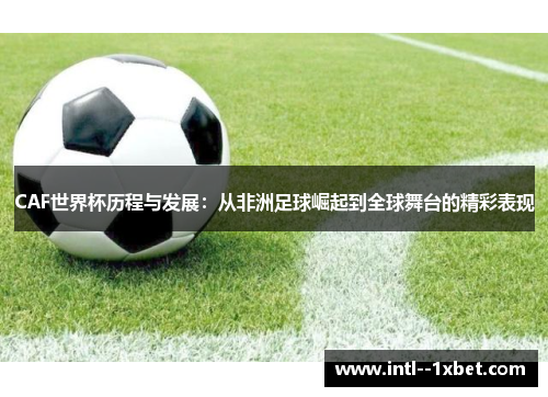 CAF世界杯历程与发展：从非洲足球崛起到全球舞台的精彩表现