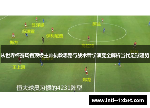 从世界杯赛场看顶级主帅执教思路与战术哲学演变全解析当代足球趋势