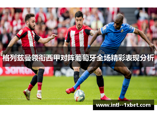 格列兹曼领衔西甲对阵葡萄牙全场精彩表现分析 格列兹曼领衔西甲对阵葡萄牙全场精彩表现分析