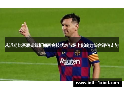 从近期比赛表现解析梅西竞技状态与场上影响力综合评估走势