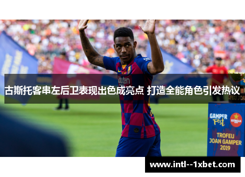 古斯托客串左后卫表现出色成亮点 打造全能角色引发热议 古斯托客串左后卫表现出色成亮点 打造全能角色引发热议