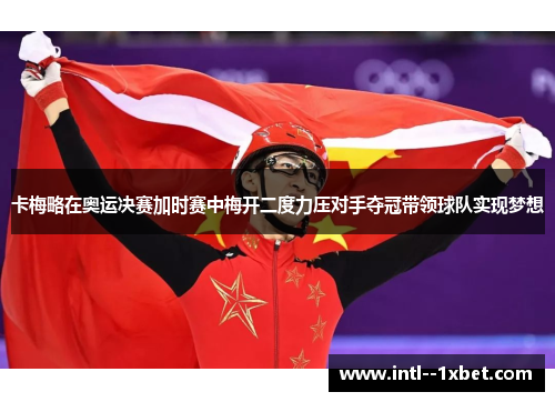 卡梅略在奥运决赛加时赛中梅开二度力压对手夺冠带领球队实现梦想