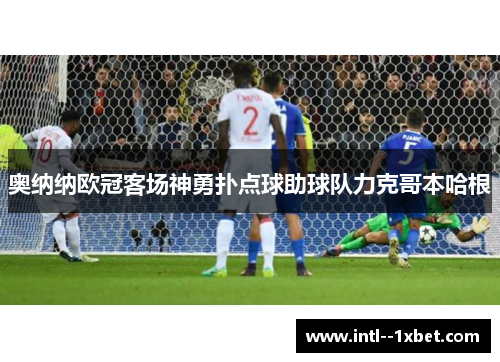 奥纳纳欧冠客场神勇扑点球助球队力克哥本哈根