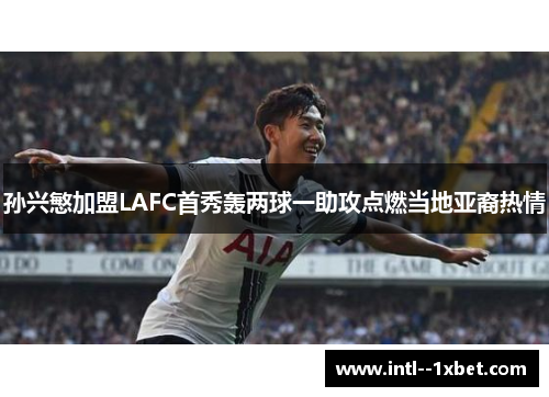 孙兴慜加盟LAFC首秀轰两球一助攻点燃当地亚裔热情