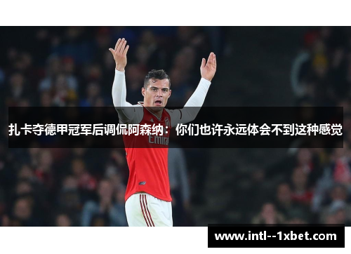 扎卡夺德甲冠军后调侃阿森纳：你们也许永远体会不到这种感觉