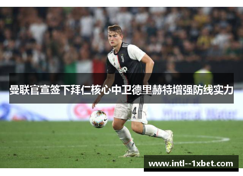 曼联官宣签下拜仁核心中卫德里赫特增强防线实力
