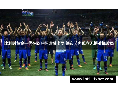 比利时黄金一代在欧洲杯遗憾出局 德布劳内孤立无援难挽败局