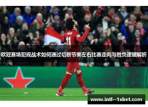 欧冠赛场犯规战术如何通过切断节奏左右比赛走向与胜负逻辑解析 欧冠赛场犯规战术如何通过切断节奏左右比赛走向与胜负逻辑解析