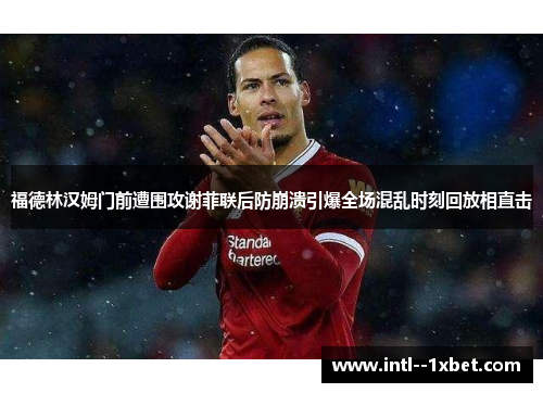 福德林汉姆门前遭围攻谢菲联后防崩溃引爆全场混乱时刻回放相直击