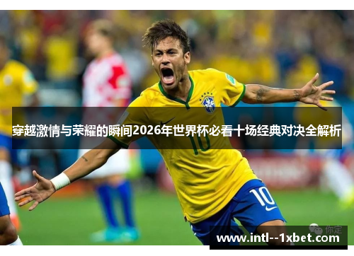 穿越激情与荣耀的瞬间2026年世界杯必看十场经典对决全解析