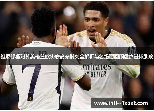 维尼修斯对阵英格兰欧协联高光时刻全解析与名场面回顾盘点进球助攻 维尼修斯对阵英格兰欧协联高光时刻全解析与名场面回顾盘点进球助攻