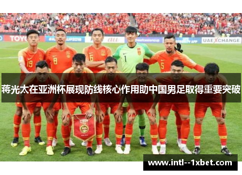 蒋光太在亚洲杯展现防线核心作用助中国男足取得重要突破 蒋光太在亚洲杯展现防线核心作用助中国男足取得重要突破
