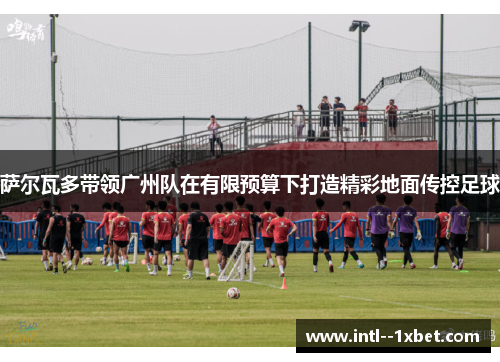 萨尔瓦多带领广州队在有限预算下打造精彩地面传控足球