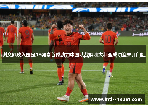 谢文能攻入国足18强赛首球助力中国队战胜澳大利亚成功迎来开门红 谢文能攻入国足18强赛首球助力中国队战胜澳大利亚成功迎来开门红