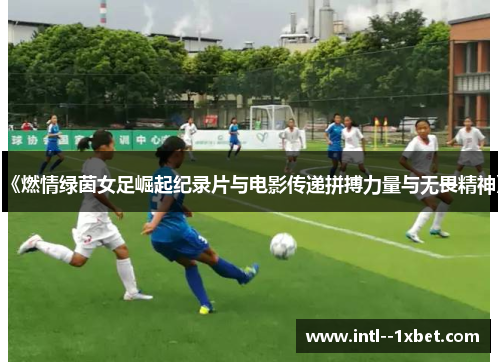 《燃情绿茵女足崛起纪录片与电影传递拼搏力量与无畏精神》 《燃情绿茵女足崛起纪录片与电影传递拼搏力量与无畏精神》
