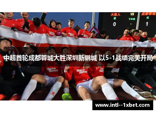 中超首轮成都蓉城大胜深圳新鹏城 以5-1战绩完美开局