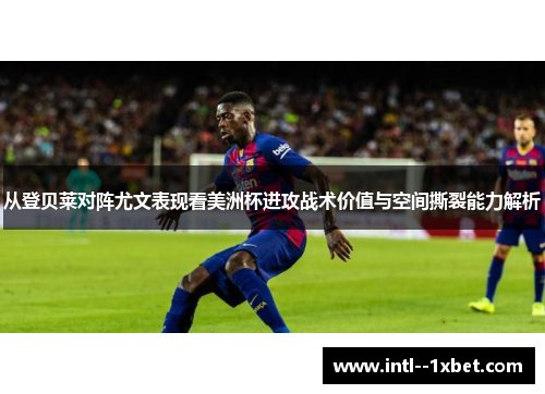 从登贝莱对阵尤文表现看美洲杯进攻战术价值与空间撕裂能力解析