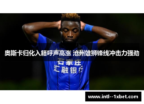 奥斯卡归化入籍呼声高涨 沧州雄狮锋线冲击力强劲