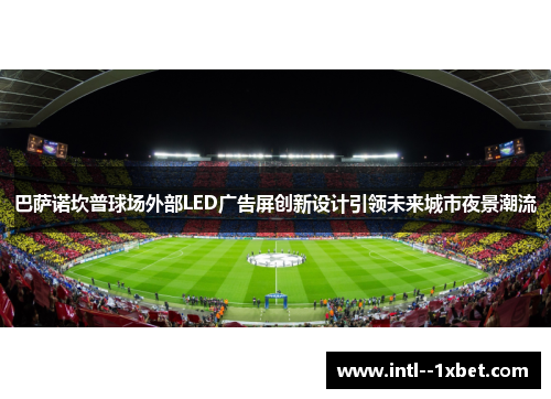 巴萨诺坎普球场外部LED广告屏创新设计引领未来城市夜景潮流