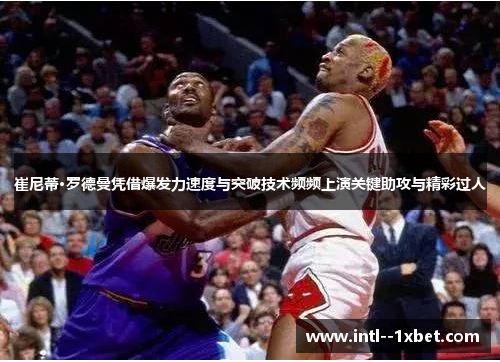 崔尼蒂·罗德曼凭借爆发力速度与突破技术频频上演关键助攻与精彩过人