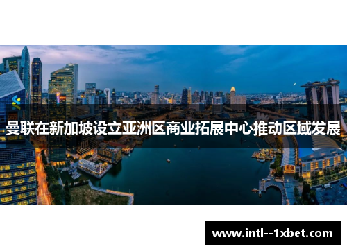 曼联在新加坡设立亚洲区商业拓展中心推动区域发展