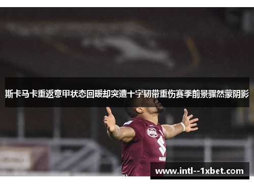 斯卡马卡重返意甲状态回暖却突遭十字韧带重伤赛季前景骤然蒙阴影
