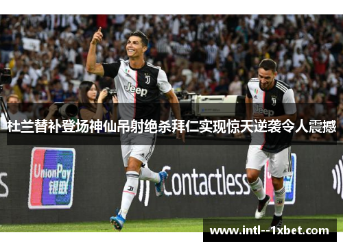 杜兰替补登场神仙吊射绝杀拜仁实现惊天逆袭令人震撼