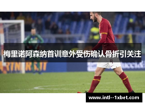 梅里诺阿森纳首训意外受伤确认骨折引关注