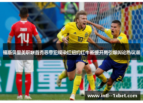 福斯贝里美职联首秀恶意犯规染红纽约红牛新援开局引爆舆论热议潮