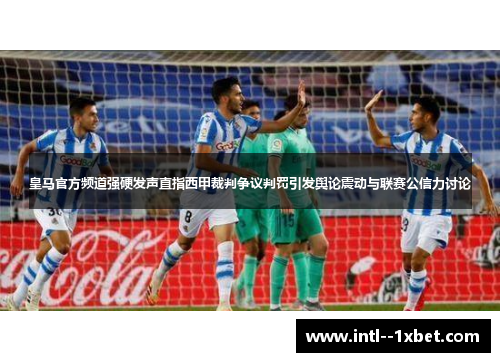 皇马官方频道强硬发声直指西甲裁判争议判罚引发舆论震动与联赛公信力讨论