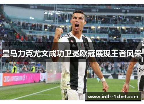 皇马力克尤文成功卫冕欧冠展现王者风采