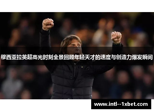 穆西亚拉英超高光时刻全景回顾年轻天才的速度与创造力爆发瞬间