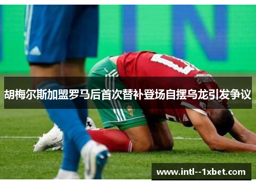 胡梅尔斯加盟罗马后首次替补登场自摆乌龙引发争议