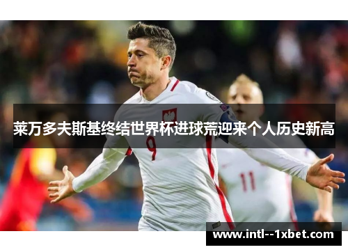 莱万多夫斯基终结世界杯进球荒迎来个人历史新高