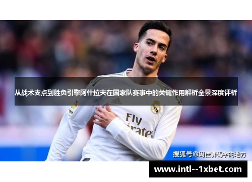 从战术支点到胜负引擎阿什拉夫在国家队赛事中的关键作用解析全景深度评析