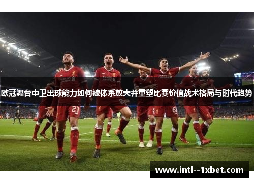 欧冠舞台中卫出球能力如何被体系放大并重塑比赛价值战术格局与时代趋势