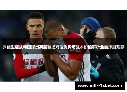罗德里迎战韩国球员英超赛场对位优势与战术价值解析全面深度观察