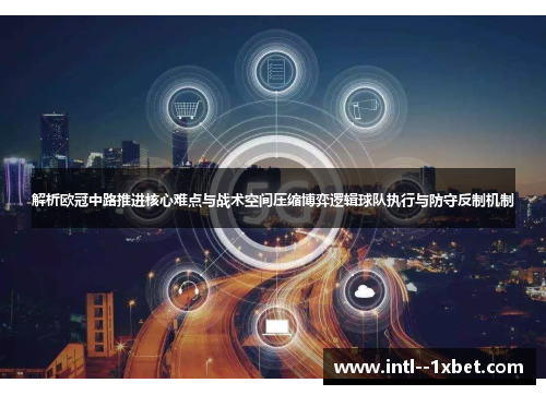 解析欧冠中路推进核心难点与战术空间压缩博弈逻辑球队执行与防守反制机制 解析欧冠中路推进核心难点与战术空间压缩博弈逻辑球队执行与防守反制机制