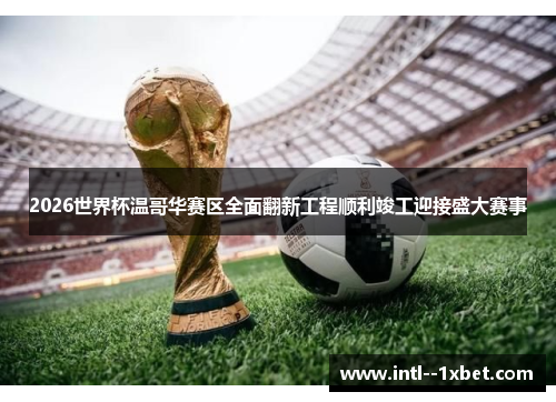 2026世界杯温哥华赛区全面翻新工程顺利竣工迎接盛大赛事 2026世界杯温哥华赛区全面翻新工程顺利竣工迎接盛大赛事